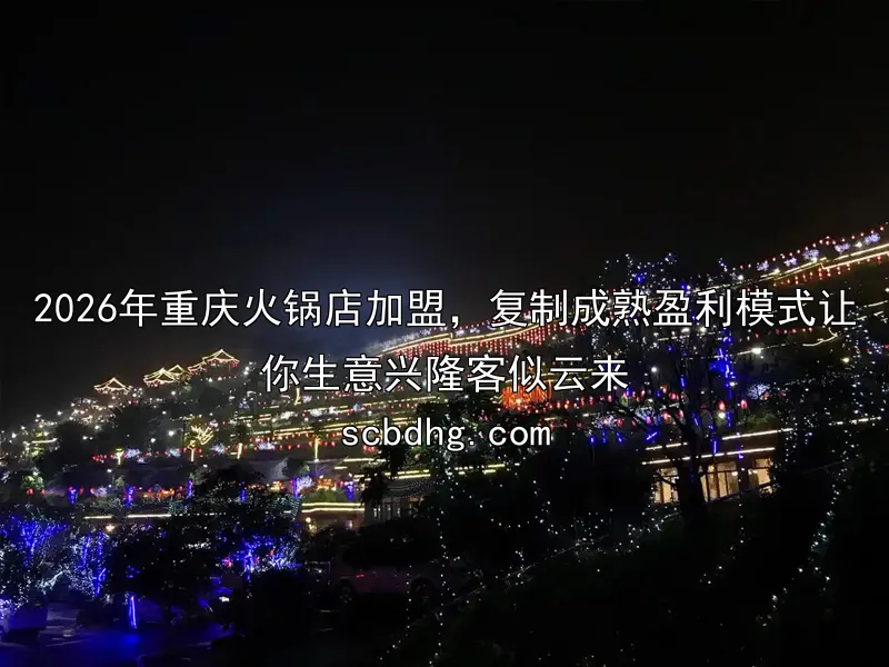 2026年重庆火锅店加盟，复制成熟盈利模式让你生意兴隆客似云来