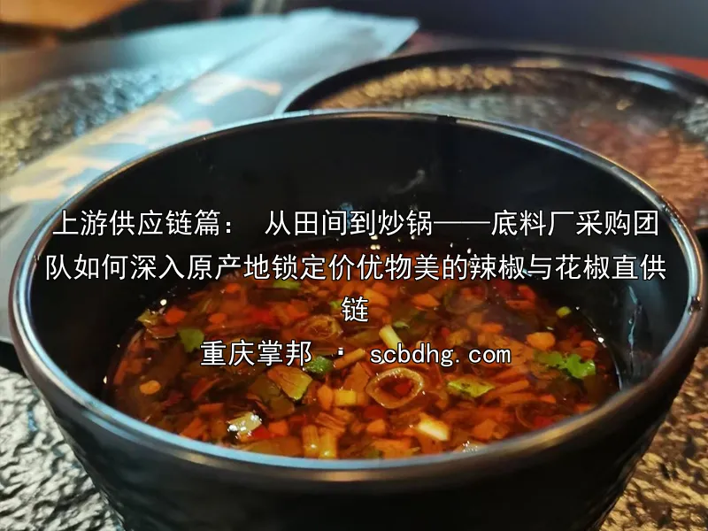 上游供应链篇： 从田间到炒锅——底料厂采购团队如何深入原产地锁定价优物美的辣椒与花椒直供链